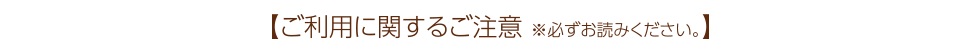 【ご利用に関するご注意 ※必ずお読みください。】