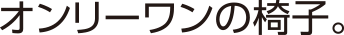オンリーワンの椅子。