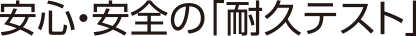 安心・安全の「耐久テスト」