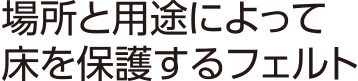 場所と用途によって床を保護するフェルト