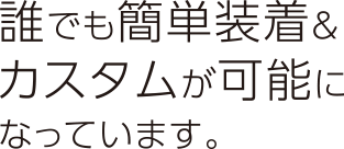 誰でも簡単装着＆カスタムが可能になっています